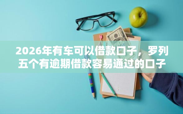 2026年有车可以借款口子,罗列五个有逾期借款容易通过的口子 2026年有车可以借款口子,罗列五个有逾期借款容易通过的口子