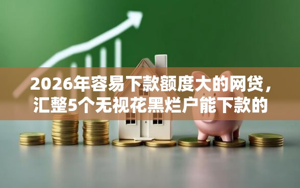2026年容易下款额度大的网贷，汇整5个无视花黑烂户能下款的网贷