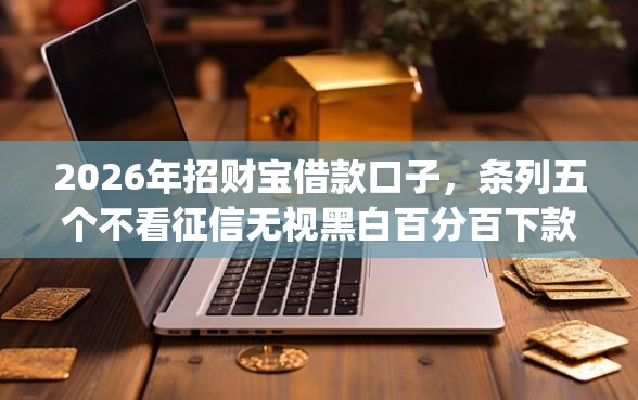 2026年招财宝借款口子，条列五个不看征信无视黑白百分百下款网贷app