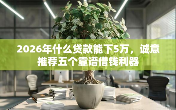 2026年什么贷款能下5万，诚意推荐五个靠谱借钱利器