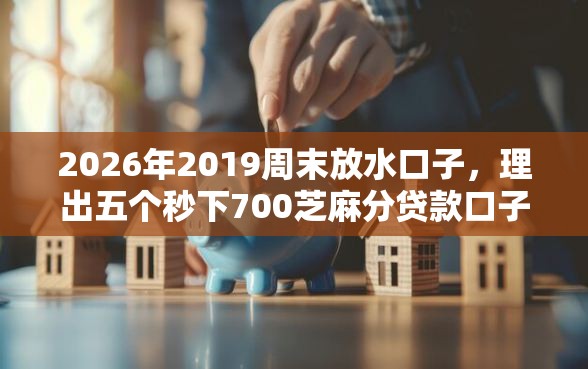 2026年2019周末放水口子，理出五个秒下700芝麻分贷款口子