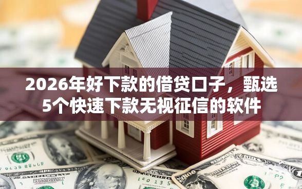 2026年好下款的借贷口子，甄选5个快速下款无视征信的软件