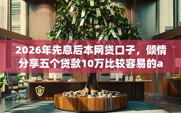 2026年先息后本网贷口子，倾情分享五个贷款10万比较容易的app