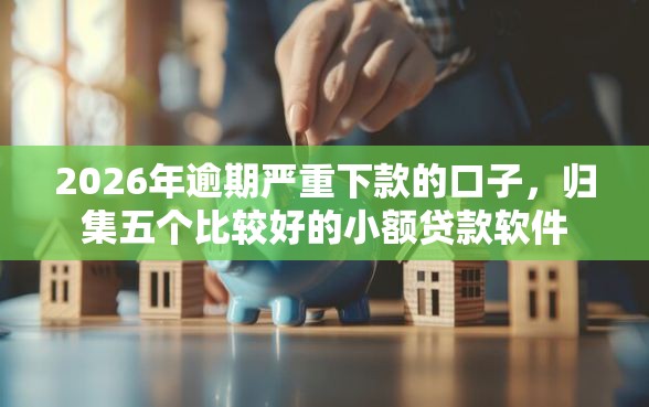 2026年逾期严重下款的口子，归集五个比较好的小额贷款软件