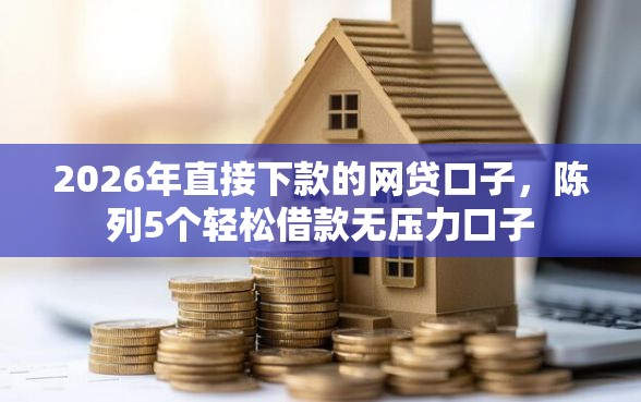 2026年直接下款的网贷口子，陈列5个轻松借款无压力口子