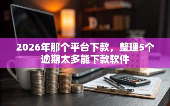 2026年那个平台下款，整理5个逾期太多能下款软件