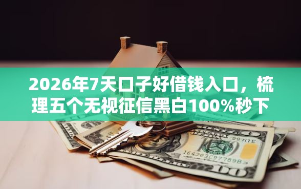 2026年7天口子好借钱入口，梳理五个无视征信黑白100%秒下口子