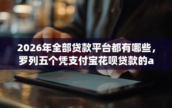 2026年全部贷款平台都有哪些，罗列五个凭支付宝花呗贷款的app