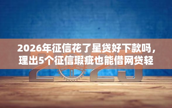 2026年征信花了星贷好下款吗，理出5个征信瑕疵也能借网贷轻松下款的口子