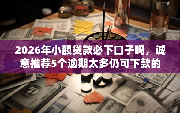 2026年小额贷款必下口子吗，诚意推荐5个逾期太多仍可下款的app