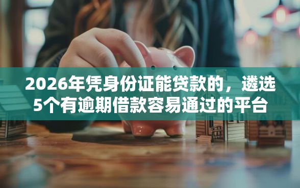 2026年凭身份证能贷款的,遴选5个有逾期借款容易通过的平台 2026年凭身份证能贷款的,遴选5个有逾期借款容易通过的平台