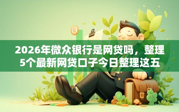 2026年微众银行是网贷吗，整理5个最新网贷口子今日整理这五个平台