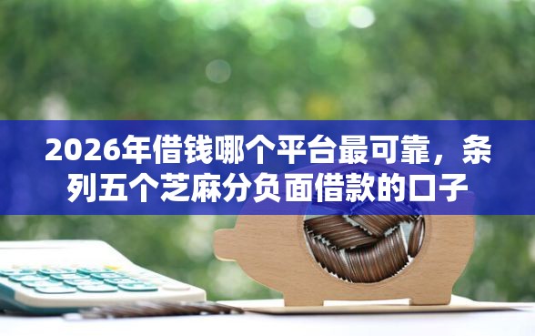 2026年借钱哪个平台最可靠，条列五个芝麻分负面借款的口子