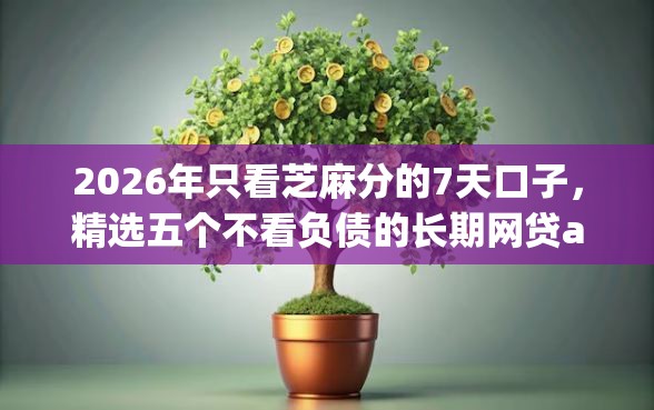 2026年只看芝麻分的7天口子，精选五个不看负债的长期网贷app