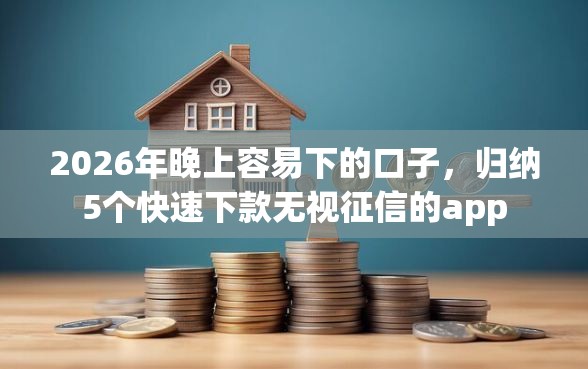 2026年晚上容易下的口子，归纳5个快速下款无视征信的app