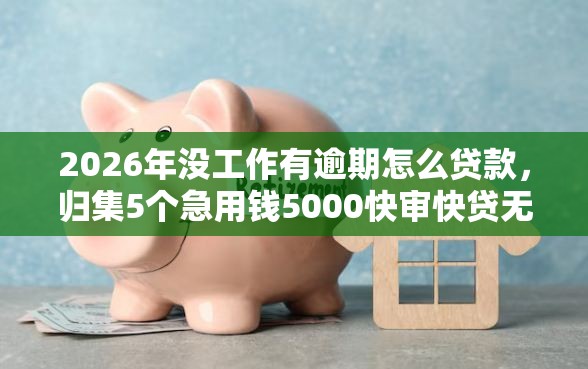2026年没工作有逾期怎么贷款，归集5个急用钱5000快审快贷无需征信平台