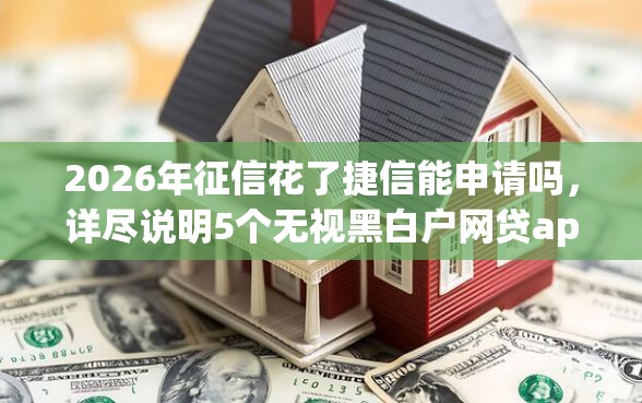 2026年征信花了捷信能申请吗，详尽说明5个无视黑白户网贷app