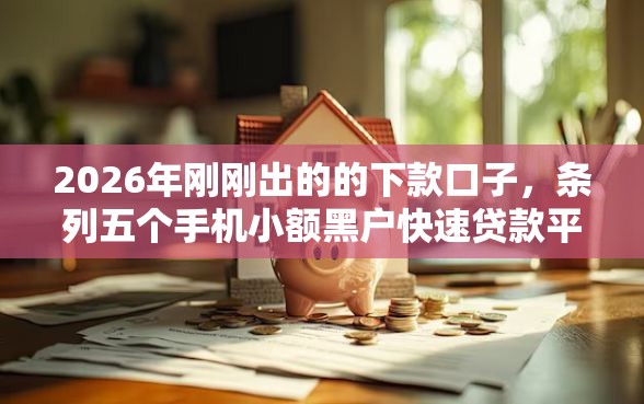 2026年刚刚出的的下款口子，条列五个手机小额黑户快速贷款平台