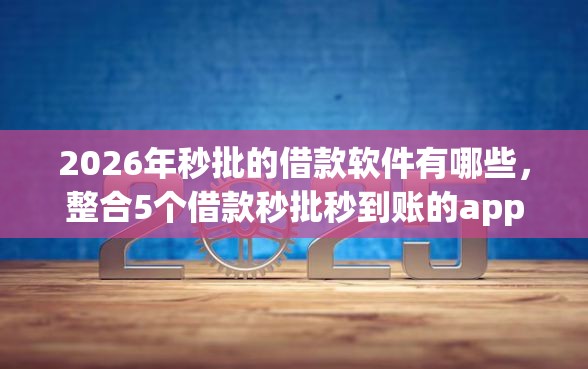 2026年秒批的借款软件有哪些,整合5个借款秒批秒到账的app 2026年秒批的借款软件有哪些,整合5个借款秒批秒到账的app