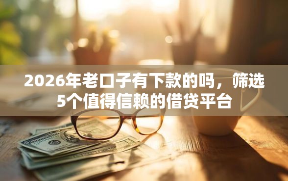 2026年老口子有下款的吗，筛选5个值得信赖的借贷平台