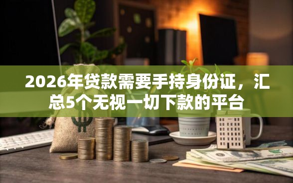 2026年贷款需要手持身份证,汇总5个无视一切下款的平台 2026年贷款需要手持身份证,汇总5个无视一切下款的平台