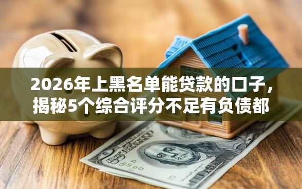 2026年上黑名单能贷款的口子，揭秘5个综合评分不足有负债都能下款软件