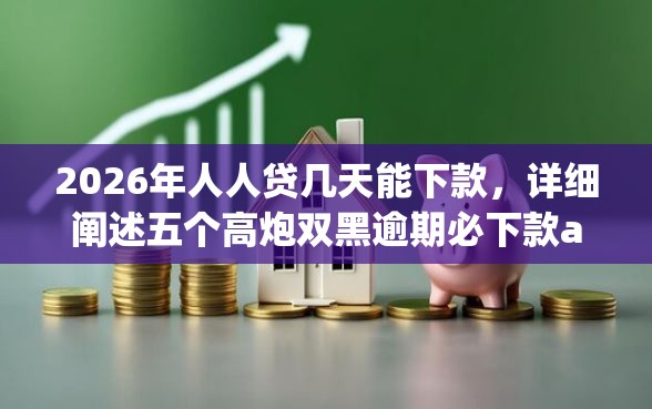 2026年人人贷几天能下款，详细阐述五个高炮双黑逾期必下款app