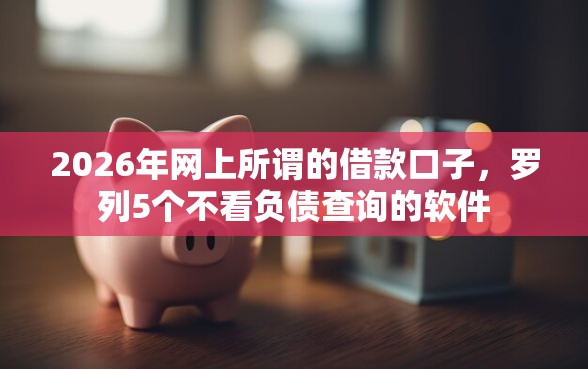 2026年网上所谓的借款口子，罗列5个不看负债查询的软件