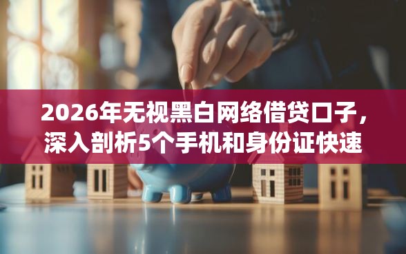 2026年无视黑白网络借贷口子，深入剖析5个手机和身份证快速借钱app