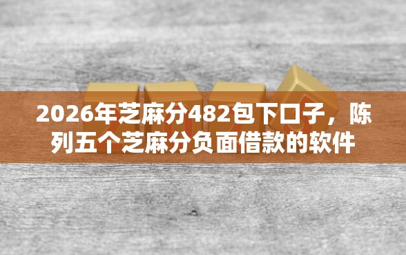 2026年芝麻分482包下口子,陈列五个芝麻分负面借款的软件 2026年芝麻分482包下口子,陈列五个芝麻分负面借款的软件