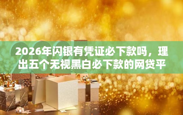 2026年闪银有凭证必下款吗，理出五个无视黑白必下款的网贷平台