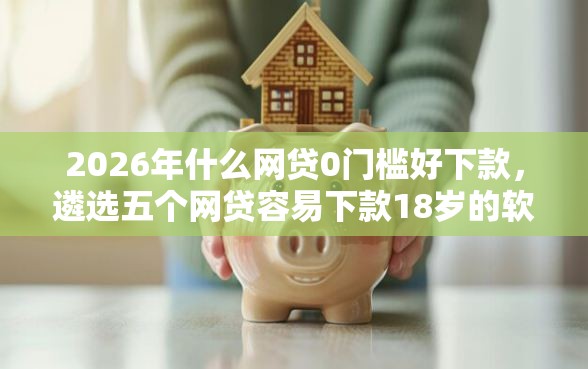 2026年什么网贷0门槛好下款，遴选五个网贷容易下款18岁的软件