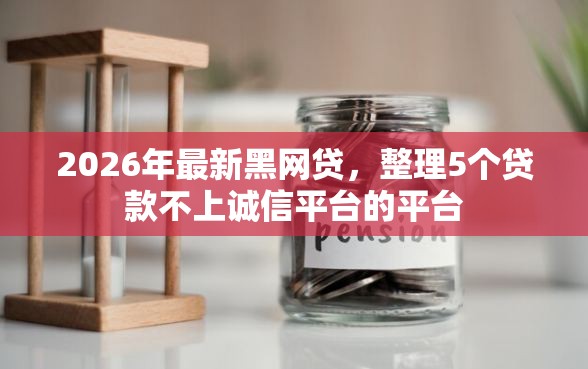 2026年最新黑网贷，整理5个贷款不上诚信平台的平台