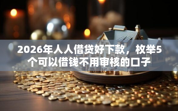 2026年人人借贷好下款，枚举5个可以借钱不用审核的口子