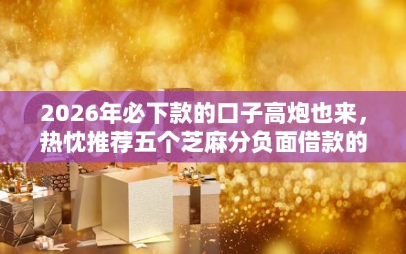 2026年必下款的口子高炮也来，热忱推荐五个芝麻分负面借款的口子