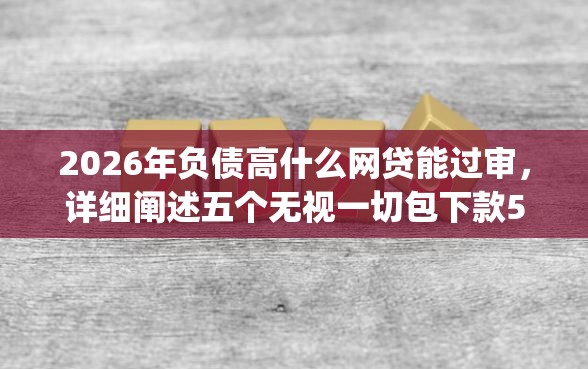 2026年负债高什么网贷能过审，详细阐述五个无视一切包下款5000秒下款的app