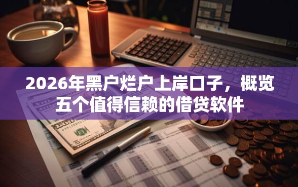 2026年黑户烂户上岸口子，概览五个值得信赖的借贷软件