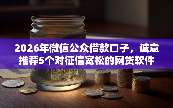 2026年微信公众借款口子，诚意推荐5个对征信宽松的网贷软件