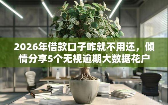 2026年借款口子咋就不用还,倾情分享5个无视逾期大数据花户黑户平台 2026年借款口子咋就不用还,倾情分享5个无视逾期大数据花户黑户平台
