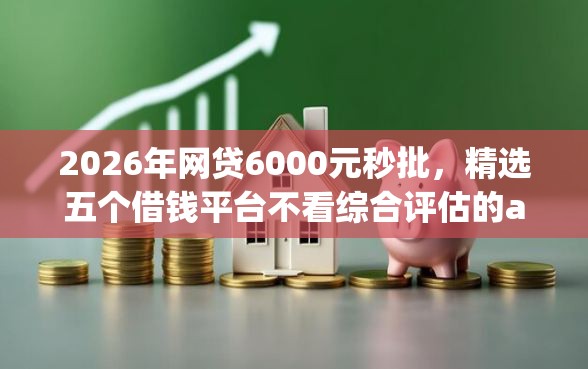 2026年网贷6000元秒批，精选五个借钱平台不看综合评估的app
