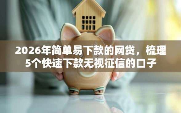 2026年简单易下款的网贷,梳理5个快速下款无视征信的口子 2026年简单易下款的网贷,梳理5个快速下款无视征信的口子