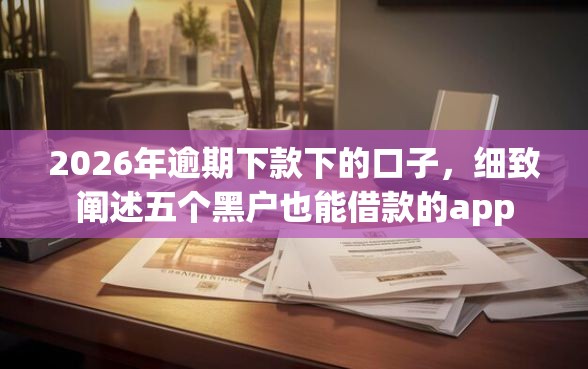 2026年逾期下款下的口子，细致阐述五个黑户也能借款的app