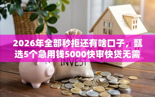 2026年全部秒拒还有啥口子，甄选5个急用钱5000快审快贷无需征信软件