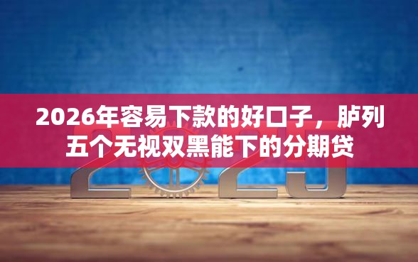 2026年容易下款的好口子，胪列五个无视双黑能下的分期贷