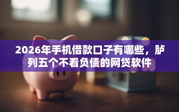 2026年手机借款口子有哪些，胪列五个不看负债的网贷软件