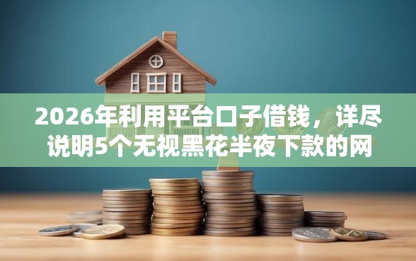 2026年利用平台口子借钱，详尽说明5个无视黑花半夜下款的网贷平台