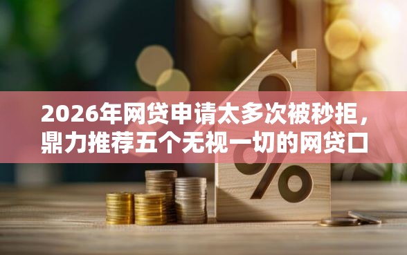 2026年网贷申请太多次被秒拒，鼎力推荐五个无视一切的网贷口子
