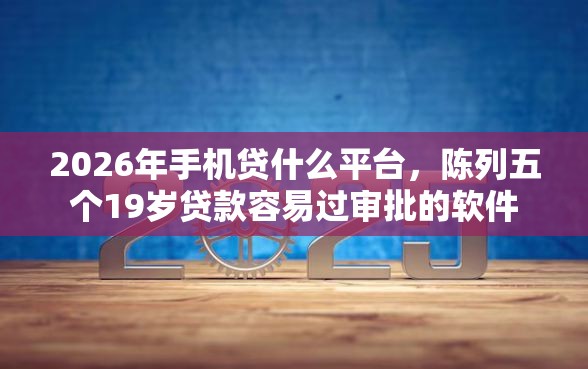 2026年手机贷什么平台，陈列五个19岁贷款容易过审批的软件