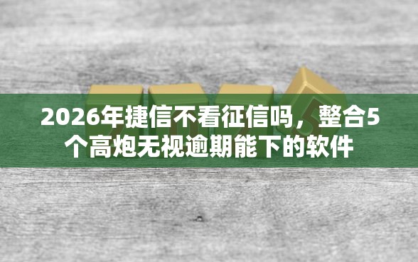 2026年捷信不看征信吗，整合5个高炮无视逾期能下的软件