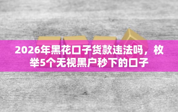 2026年黑花口子货款违法吗，枚举5个无视黑户秒下的口子